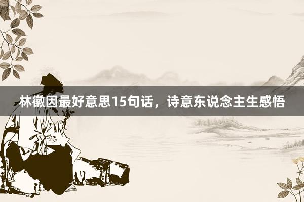 林徽因最好意思15句话,诗意东说念主生感悟