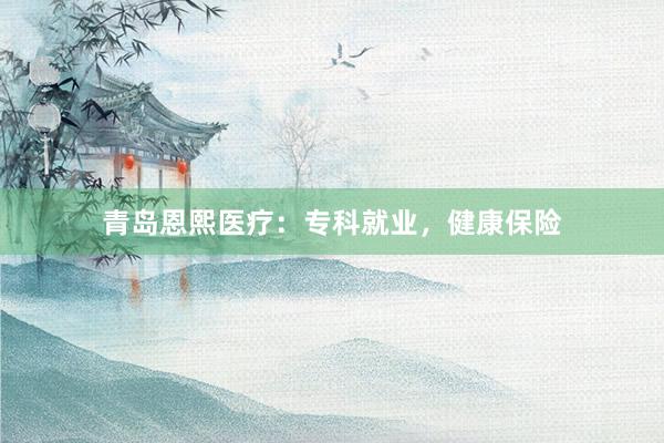 青岛恩熙医疗：专科就业，健康保险