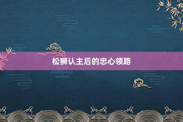 松狮认主后的忠心领路