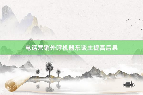 电话营销外呼机器东谈主提高后果